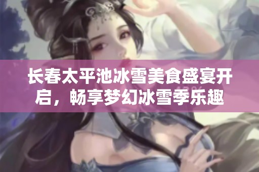 長(zhǎng)春太平池冰雪美食盛宴開(kāi)啟，暢享夢(mèng)幻冰雪季樂(lè)趣