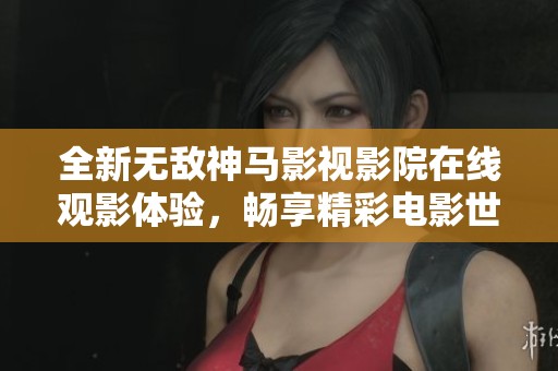 全新無(wú)敵神馬影視影院在線觀影體驗(yàn)，暢享精彩電影世界
