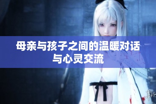 母親與孩子之間的溫暖對話與心靈交流