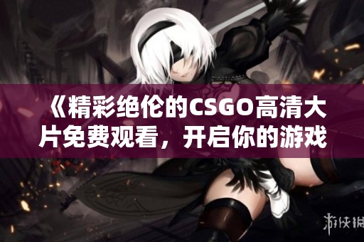 《精彩絕倫的CSGO高清大片免費(fèi)觀看，開啟你的游戲新體驗(yàn)》