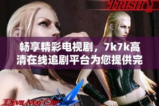 暢享精彩電視劇，7k7k高清在線(xiàn)追劇平臺(tái)為您提供完美觀(guān)影體驗(yàn)
