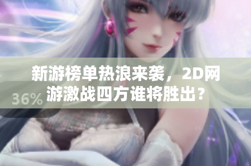新游榜單熱浪來襲，2D網(wǎng)游激戰(zhàn)四方誰將勝出？