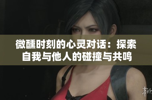 微醺時刻的心靈對話：探索自我與他人的碰撞與共鳴