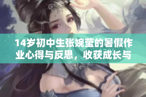 14歲初中生張婉瑩的暑假作業(yè)心得與反思，收獲成長與學(xué)習(xí)的寶貴經(jīng)驗(yàn)