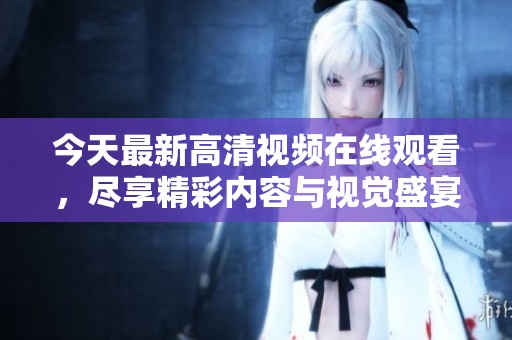 今天最新高清視頻在線觀看，盡享精彩內(nèi)容與視覺盛宴