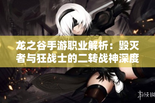 龍之谷手游職業(yè)解析：毀滅者與狂戰(zhàn)士的二轉(zhuǎn)戰(zhàn)神深度對比分析