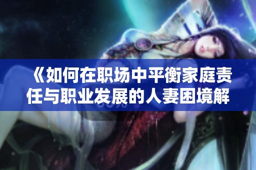 《如何在職場(chǎng)中平衡家庭責(zé)任與職業(yè)發(fā)展的人妻困境解讀》