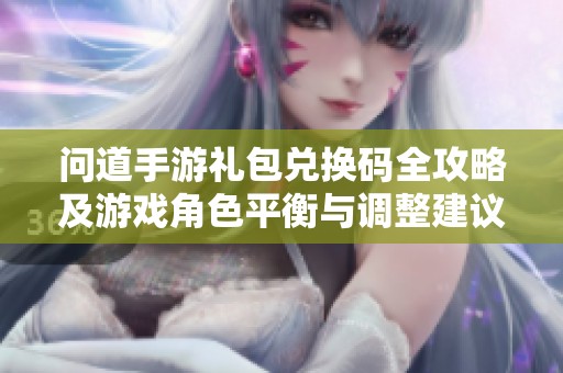 問(wèn)道手游禮包兌換碼全攻略及游戲角色平衡與調(diào)整建議分享
