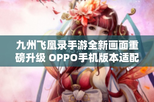 九州飛凰錄手游全新畫面重磅升級 OPPO手機(jī)版本適配體驗(yàn)極致暢爽