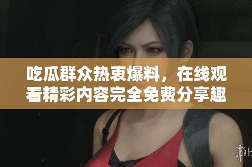 吃瓜群眾熱衷爆料，在線觀看精彩內(nèi)容完全免費分享趣事與內(nèi)幕揭秘