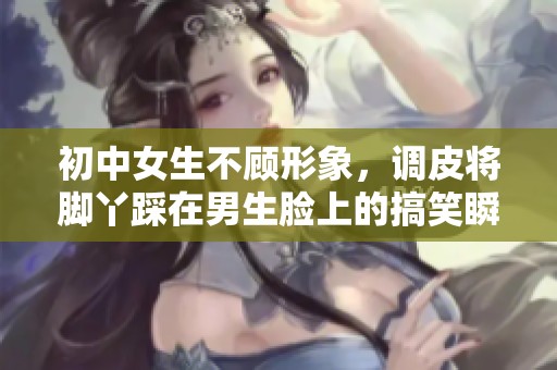 初中女生不顧形象，調(diào)皮將腳丫踩在男生臉上的搞笑瞬間