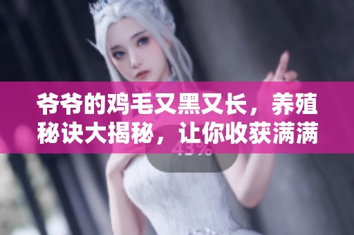 爺爺?shù)碾u毛又黑又長，養(yǎng)殖秘訣大揭秘，讓你收獲滿滿的農(nóng)田樂趣