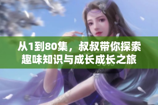 從1到80集，叔叔帶你探索趣味知識與成長成長之旅