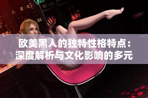 歐美黑人的獨(dú)特性格特點(diǎn)：深度解析與文化影響的多元視角