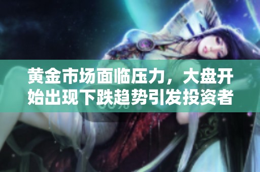 黃金市場面臨壓力，大盤開始出現(xiàn)下跌趨勢引發(fā)投資者關注