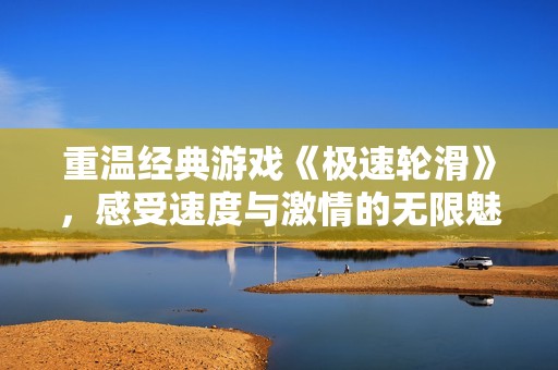 重溫經(jīng)典游戲《極速輪滑》，感受速度與激情的無(wú)限魅力與樂(lè)趣