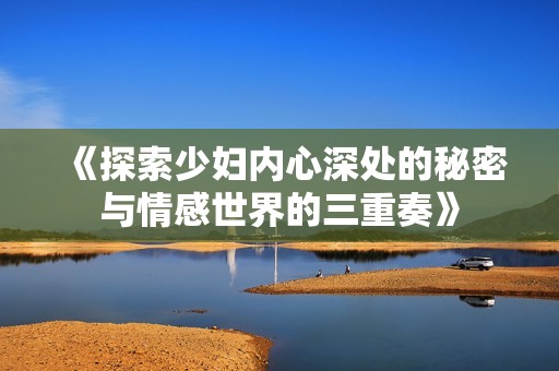 《探索少婦內(nèi)心深處的秘密與情感世界的三重奏》