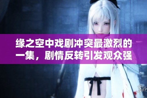 緣之空中戲劇沖突最激烈的一集，劇情反轉引發(fā)觀眾強烈反響