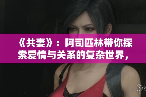 《共妻》：阿司匹林帶你探索愛情與關(guān)系的復(fù)雜世界，盡享免費閱讀盛宴