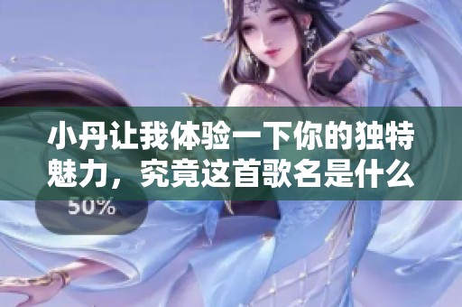 小丹讓我體驗一下你的獨特魅力，究竟這首歌名是什么呢