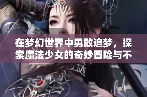在夢幻世界中勇敢追夢，探索魔法少女的奇妙冒險與不為人知的秘密