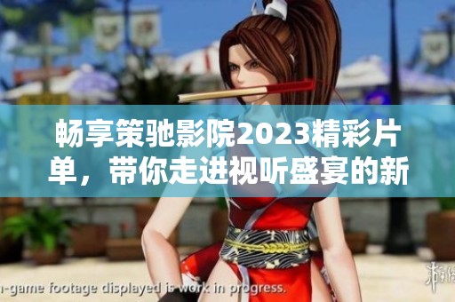 暢享策馳影院2023精彩片單，帶你走進視聽盛宴的新紀元