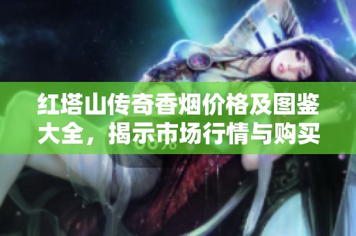 紅塔山傳奇香煙價(jià)格及圖鑒大全，揭示市場行情與購買指南