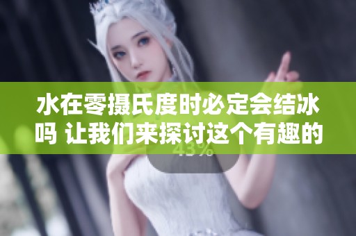 水在零攝氏度時(shí)必定會(huì)結(jié)冰嗎 讓我們來(lái)探討這個(gè)有趣的現(xiàn)象