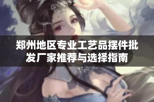鄭州地區(qū)專業(yè)工藝品擺件批發(fā)廠家推薦與選擇指南