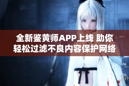 全新鑒黃師APP上線 助你輕松過(guò)濾不良內(nèi)容保護(hù)網(wǎng)絡(luò)環(huán)境