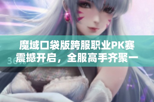 魔域口袋版跨服職業(yè)PK賽震撼開啟，全服高手齊聚一戰(zhàn)到底