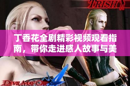 丁香花全劇精彩視頻觀看指南，帶你走進感人故事與美麗情感世界