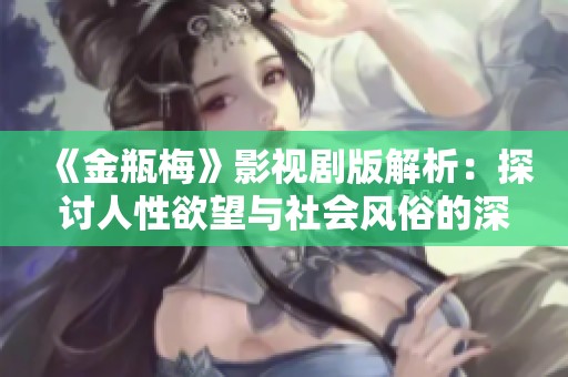 《金瓶梅》影視劇版解析：探討人性欲望與社會風(fēng)俗的深刻關(guān)系