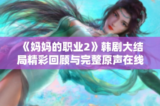 《媽媽的職業(yè)2》韓劇大結(jié)局精彩回顧與完整原聲在線觀看指南