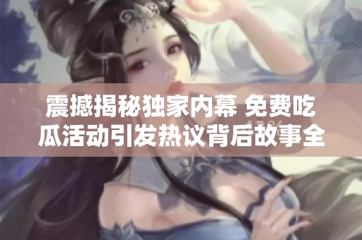 震撼揭秘獨(dú)家內(nèi)幕 免費(fèi)吃瓜活動(dòng)引發(fā)熱議背后故事全面曝光 震撼揭秘獨(dú)家內(nèi)幕 免費(fèi)吃瓜活動(dòng)引發(fā)熱議背后故事全面曝光