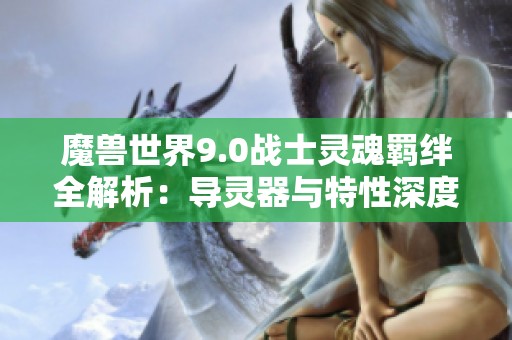 魔獸世界9.0戰(zhàn)士靈魂羈絆全解析：導(dǎo)靈器與特性深度剖析