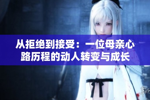 從拒絕到接受：一位母親心路歷程的動(dòng)人轉(zhuǎn)變與成長(zhǎng)