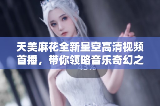天美麻花全新星空高清視頻首播，帶你領(lǐng)略音樂(lè)奇幻之旅