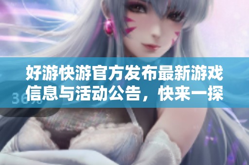 好游快游官方發(fā)布最新游戲信息與活動(dòng)公告，快來(lái)一探究竟！