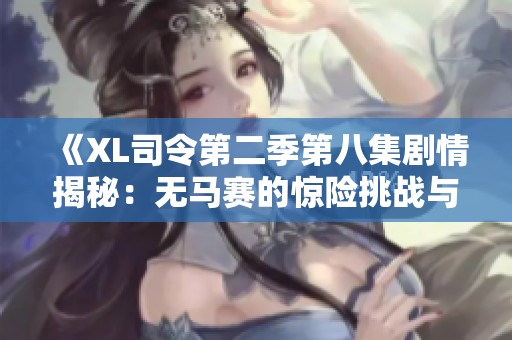 《XL司令第二季第八集劇情揭秘：無馬賽的驚險挑戰(zhàn)與精彩瞬間》