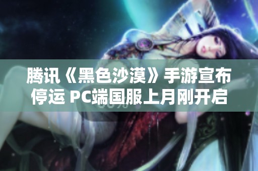 騰訊《黑色沙漠》手游宣布停運(yùn) PC端國(guó)服上月剛開(kāi)啟公測(cè)引關(guān)注