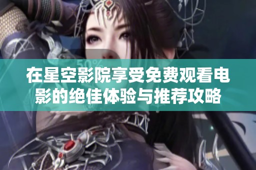 在星空影院享受免費觀看電影的絕佳體驗與推薦攻略