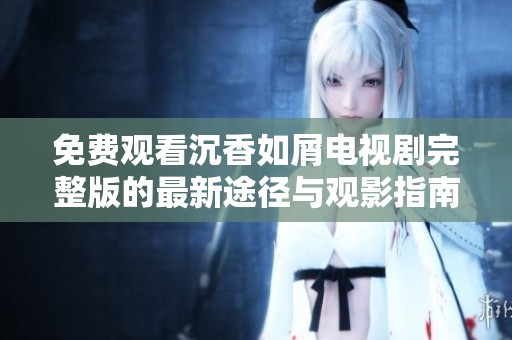 免費觀看沉香如屑電視劇完整版的最新途徑與觀影指南分享