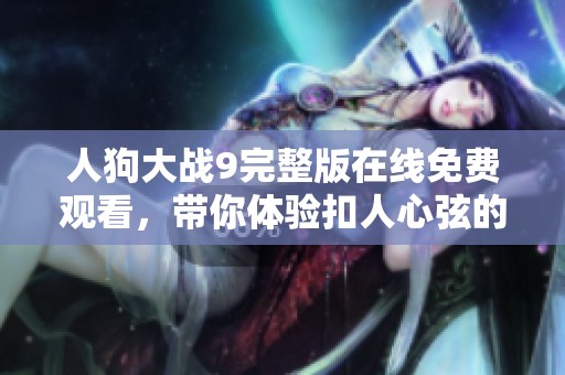 人狗大戰(zhàn)9完整版在線免費(fèi)觀看，帶你體驗(yàn)扣人心弦的精彩對(duì)戰(zhàn)