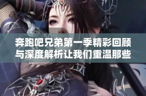 奔跑吧兄弟第一季精彩回顧與深度解析讓我們重溫那些歡樂瞬間