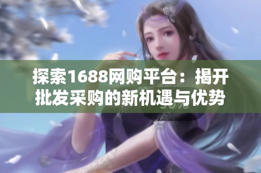 探索1688網(wǎng)購(gòu)平臺(tái)：揭開(kāi)批發(fā)采購(gòu)的新機(jī)遇與優(yōu)勢(shì)