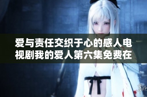 愛(ài)與責(zé)任交織于心的感人電視劇我的愛(ài)人第六集免費(fèi)在線觀看