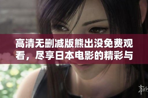 高清無刪減版熊出沒免費觀看，盡享日本電影的精彩與樂趣