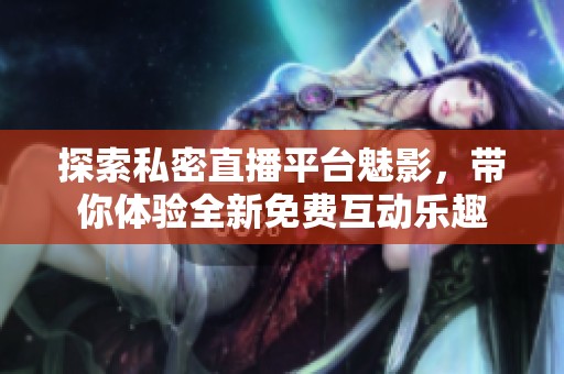 探索私密直播平臺魅影，帶你體驗全新免費互動樂趣