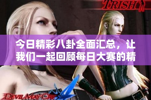 今日精彩八卦全面匯總，讓我們一起回顧每日大賽的精彩往期內(nèi)容